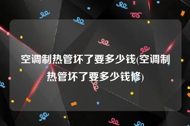 空调制热管坏了要多少钱(空调制热管坏了要多少钱修)