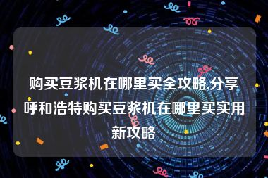 购买豆浆机在哪里买全攻略,分享呼和浩特购买豆浆机在哪里买实用新攻略