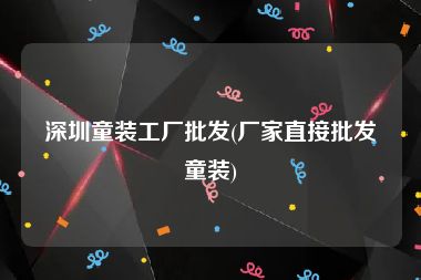 深圳童装工厂批发(厂家直接批发童装)