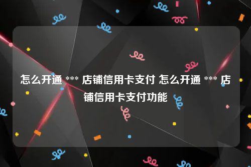 怎么开通 *** 店铺信用卡支付 怎么开通 *** 店铺信用卡支付功能