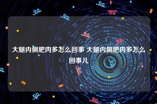 大腿内侧肥肉多怎么回事 大腿内侧肥肉多怎么回事儿