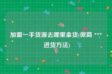 加盟一手货源去哪里拿货(微商 *** 进货方法)