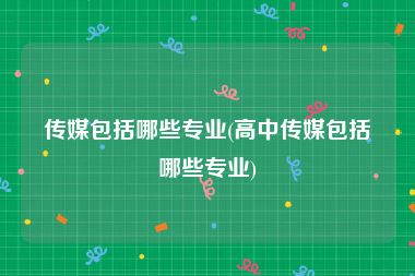 传媒包括哪些专业(高中传媒包括哪些专业)
