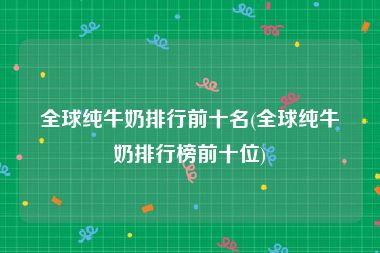 全球纯牛奶排行前十名(全球纯牛奶排行榜前十位)