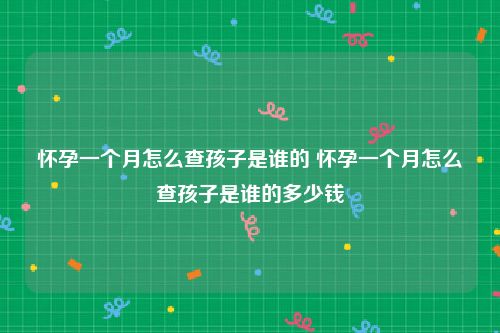 怀孕一个月怎么查孩子是谁的 怀孕一个月怎么查孩子是谁的多少钱