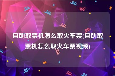 自助取票机怎么取火车票(自助取票机怎么取火车票视频)