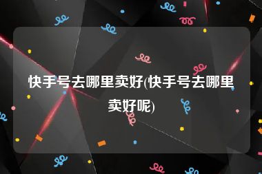 快手号去哪里卖好(快手号去哪里卖好呢)