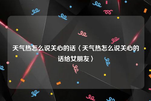 天气热怎么说关心的话〈天气热怎么说关心的话给女朋友〉