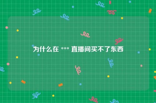 为什么在 *** 直播间买不了东西