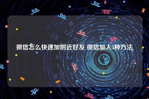 微信怎么快速加附近好友 微信加人5种方法
