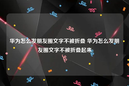 华为怎么发朋友圈文字不被折叠 华为怎么发朋友圈文字不被折叠起来