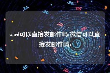 word可以直接发邮件吗(微信可以直接发邮件吗)