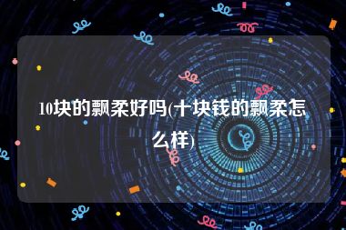 10块的飘柔好吗(十块钱的飘柔怎么样)