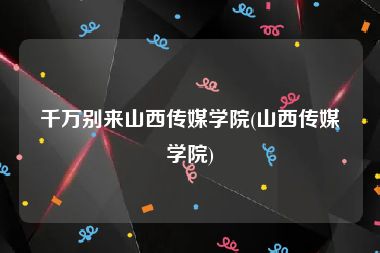 千万别来山西传媒学院(山西传媒学院)
