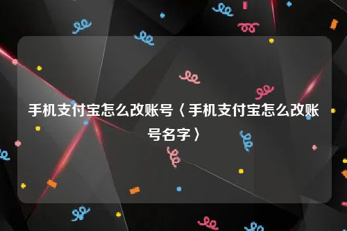 手机支付宝怎么改账号〈手机支付宝怎么改账号名字〉