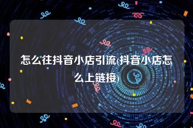 怎么往抖音小店引流(抖音小店怎么上链接)