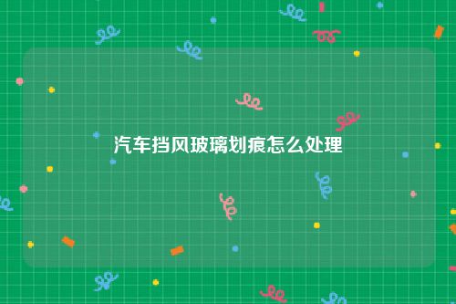 汽车挡风玻璃划痕怎么处理