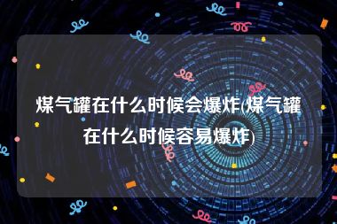 煤气罐在什么时候会爆炸(煤气罐在什么时候容易爆炸)