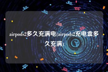 airpods2多久充满电(airpods2充电盒多久充满)