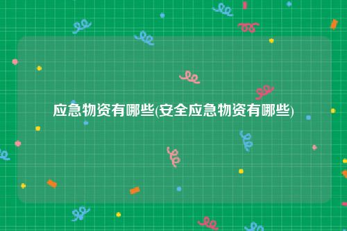 应急物资有哪些(安全应急物资有哪些)