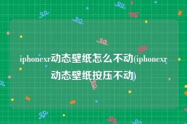 iphonexr动态壁纸怎么不动(iphonexr动态壁纸按压不动)