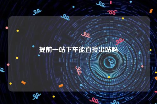 提前一站下车能直接出站吗