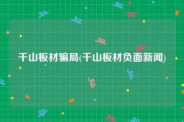 千山板材骗局(千山板材负面新闻)