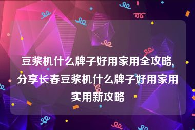 豆浆机什么牌子好用家用全攻略,分享长春豆浆机什么牌子好用家用实用新攻略