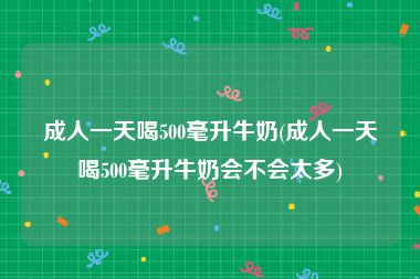 成人一天喝500毫升牛奶(成人一天喝500毫升牛奶会不会太多)