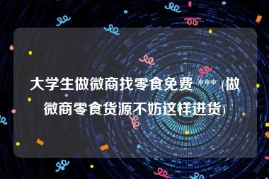 大学生做微商找零食免费 *** (做微商零食货源不妨这样进货)