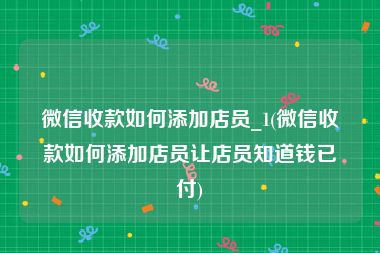 微信收款如何添加店员_1(微信收款如何添加店员让店员知道钱已付)