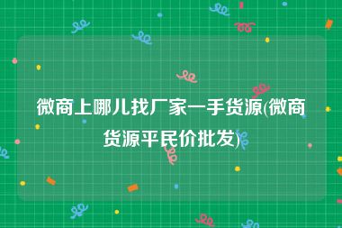 微商上哪儿找厂家一手货源(微商货源平民价批发)