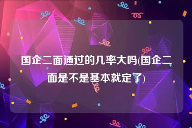 国企二面通过的几率大吗(国企二面是不是基本就定了)