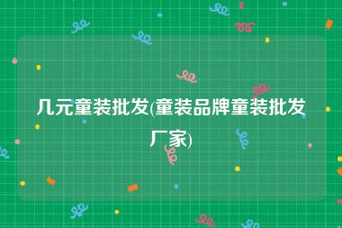 几元童装批发(童装品牌童装批发厂家)
