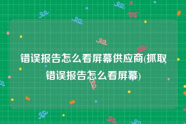 错误报告怎么看屏幕供应商(抓取错误报告怎么看屏幕)