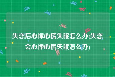 失恋后心悸心慌失眠怎么办(失恋会心悸心慌失眠怎么办)