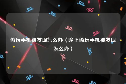 偷玩手机被发现怎么办〈晚上偷玩手机被发现怎么办〉