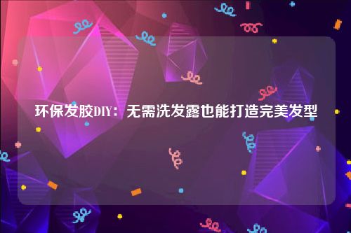环保发胶DIY：无需洗发露也能打造完美发型