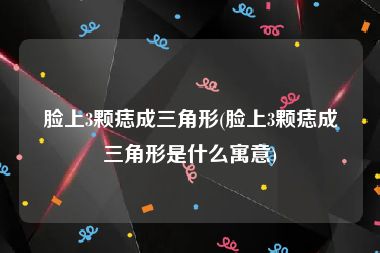 脸上3颗痣成三角形(脸上3颗痣成三角形是什么寓意)