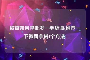 微商如何寻批发一手货源(推荐一下微商拿货4个方法)