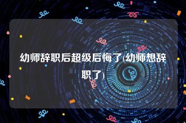 幼师辞职后超级后悔了(幼师想辞职了)
