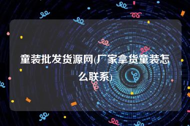 童装批发货源网(厂家拿货童装怎么联系)