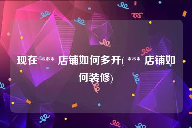 现在 *** 店铺如何多开( *** 店铺如何装修)