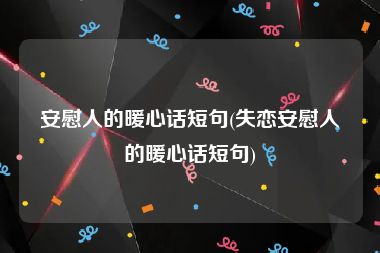 安慰人的暖心话短句(失恋安慰人的暖心话短句)