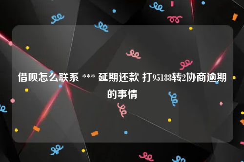 借呗怎么联系 *** 延期还款 打95188转2协商逾期的事情