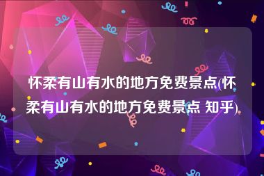 怀柔有山有水的地方免费景点(怀柔有山有水的地方免费景点 知乎)