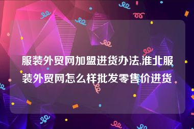 服装外贸网加盟进货办法,淮北服装外贸网怎么样批发零售价进货