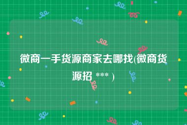 微商一手货源商家去哪找(微商货源招 *** )