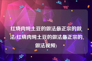 红烧肉炖土豆的做法最正宗的做法(红烧肉炖土豆的做法最正宗的做法视频)