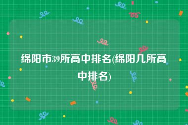 绵阳市39所高中排名(绵阳几所高中排名)